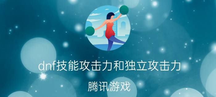 dnf技能攻击力和独立攻击力（腾讯游戏 DNF 物理攻击力和独立攻击有什么分别）